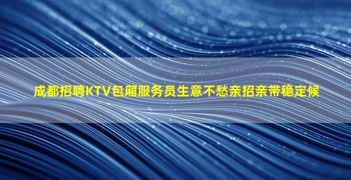 成都招聘KTV包厢服务员生意不愁亲招亲带稳定候