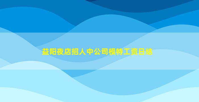 益阳夜店招人中公司模特工资日结
